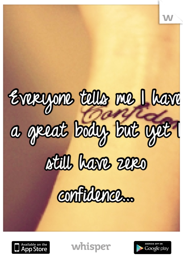 Everyone tells me I have a great body but yet I still have zero confidence...