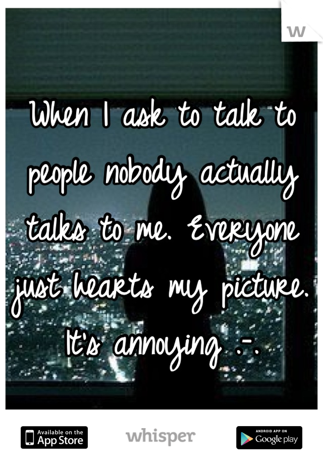When I ask to talk to people nobody actually talks to me. Everyone just hearts my picture. It's annoying .-.