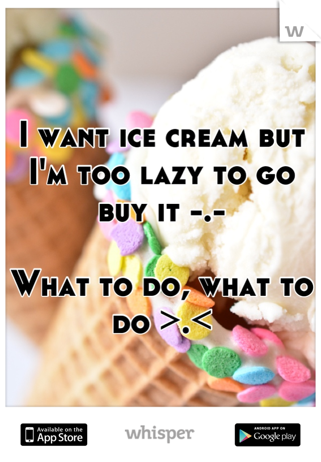 I want ice cream but I'm too lazy to go buy it -.-

What to do, what to do >.<