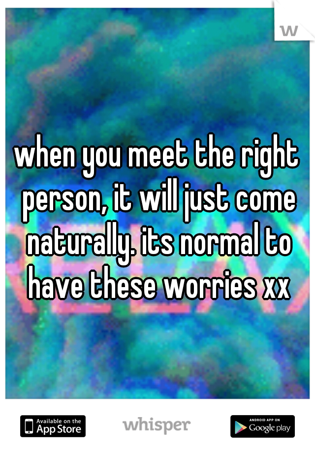when you meet the right person, it will just come naturally. its normal to have these worries xx