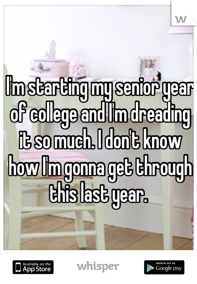I'm starting my senior year of college and I'm dreading it so much. I don't know how I'm gonna get through this last year. 