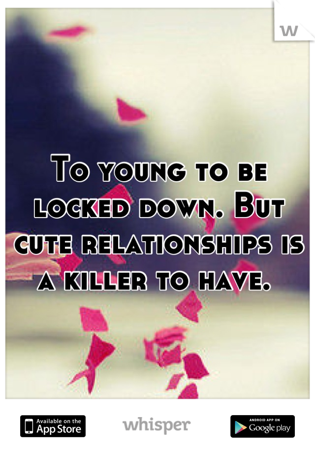 To young to be locked down. But cute relationships is a killer to have. 