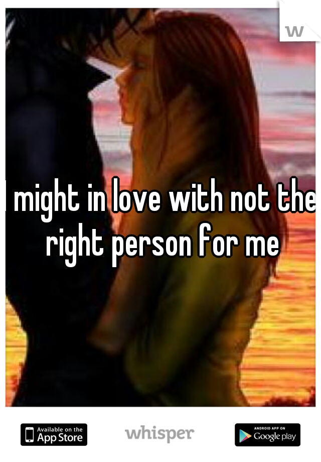 I might in love with not the right person for me