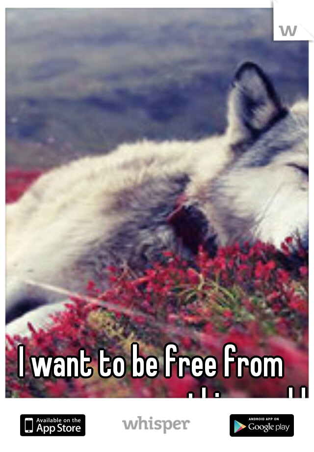 I want to be free from                                this world. 