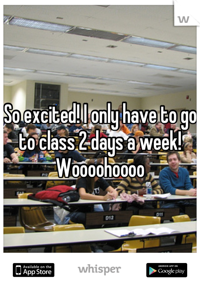 So excited! I only have to go to class 2 days a week! Woooohoooo