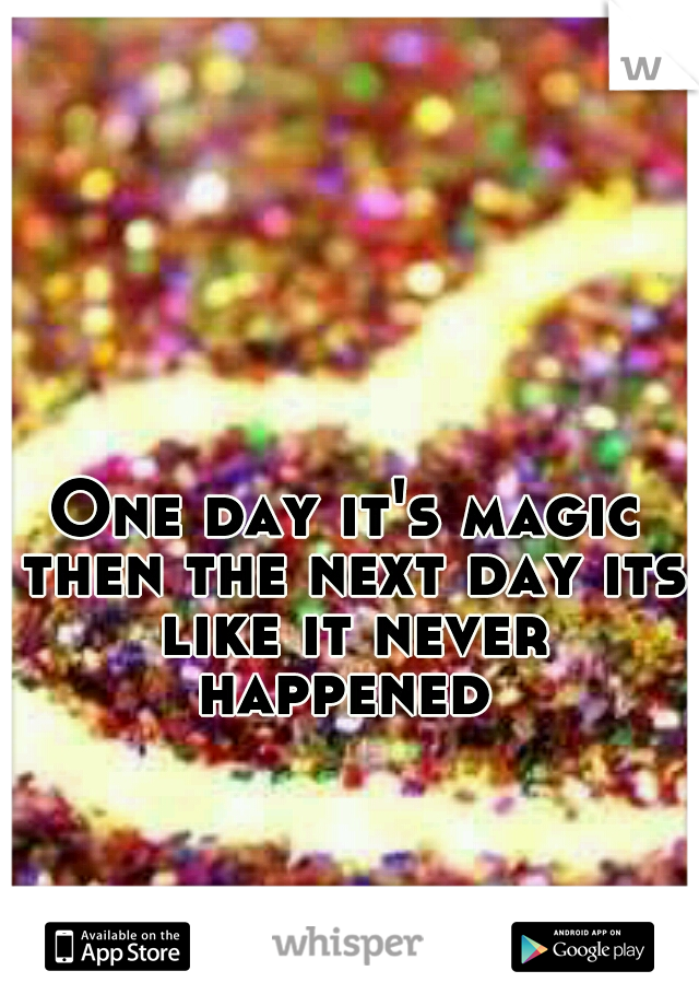 One day it's magic then the next day its like it never happened 
