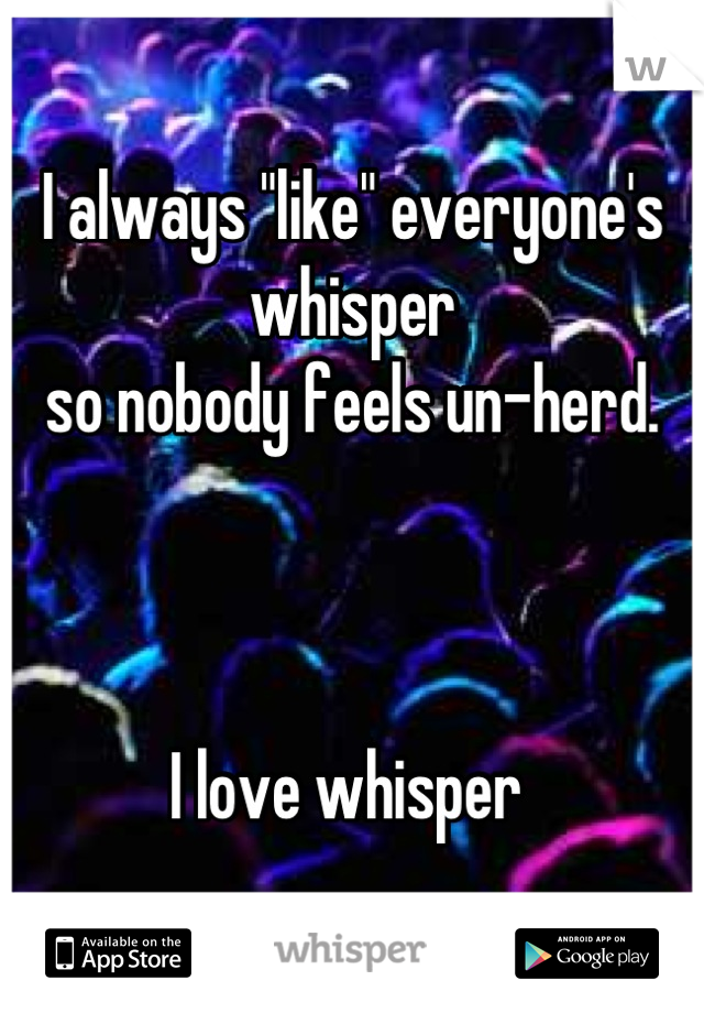 I always "like" everyone's whisper 
so nobody feels un-herd. 



I love whisper 
