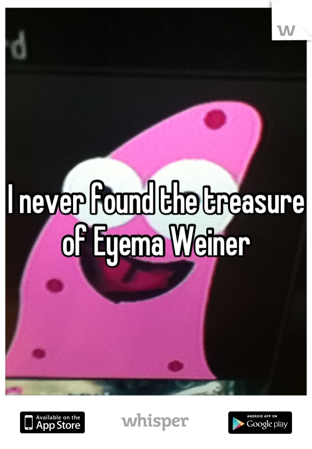 I never found the treasure of Eyema Weiner
