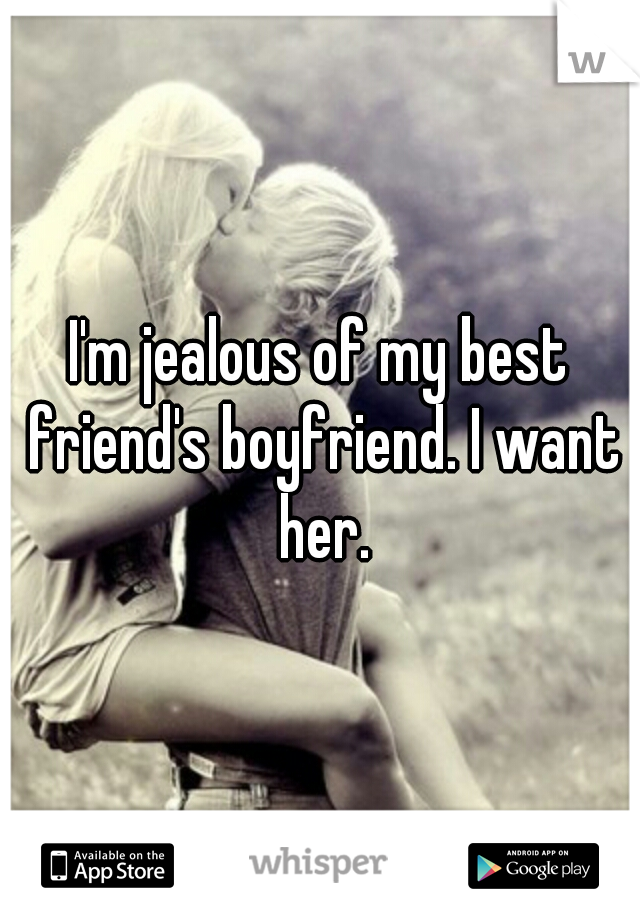 I'm jealous of my best friend's boyfriend. I want her.