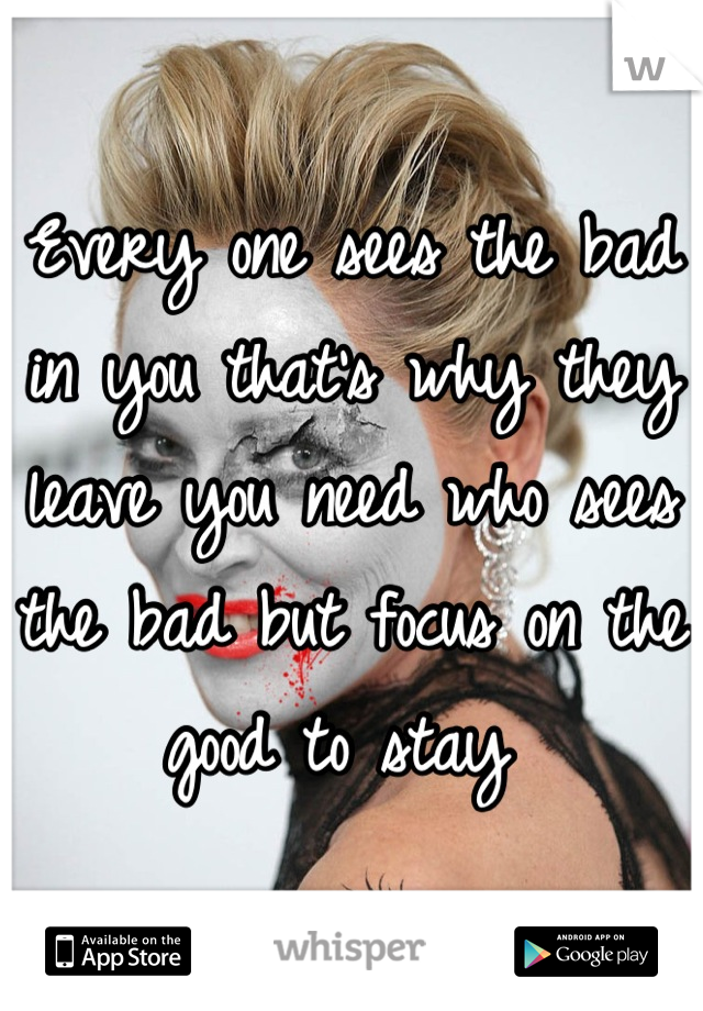Every one sees the bad in you that's why they leave you need who sees the bad but focus on the good to stay 