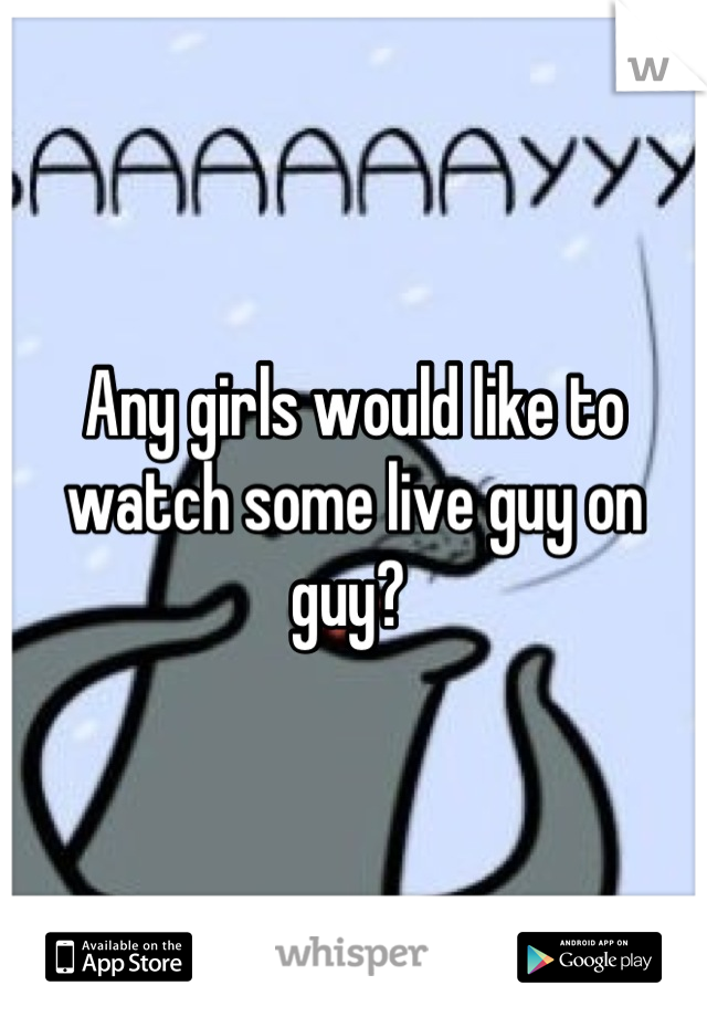 Any girls would like to watch some live guy on guy? 