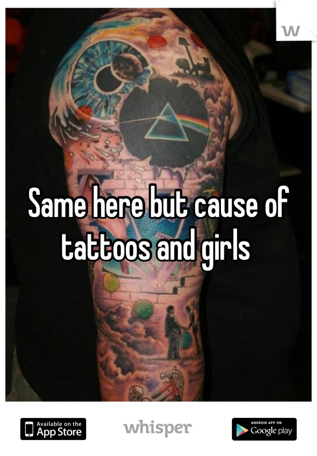 Same here but cause of tattoos and girls 