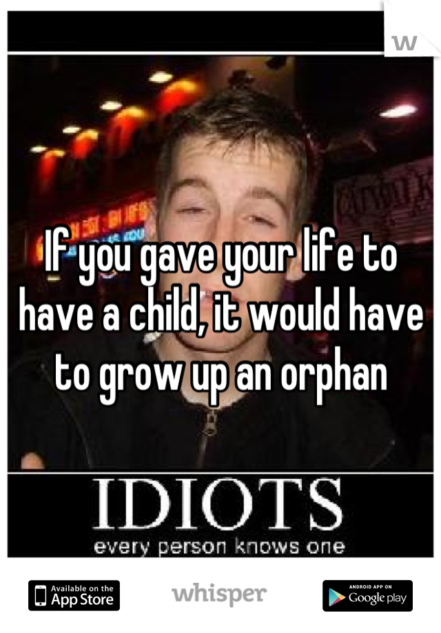 If you gave your life to have a child, it would have to grow up an orphan