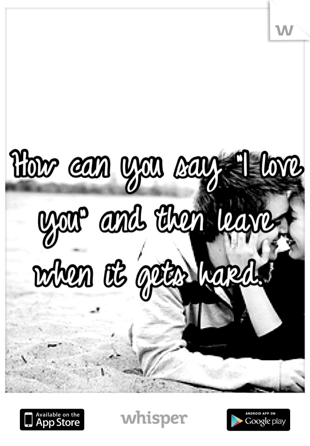 How can you say "I love you" and then leave when it gets hard. 