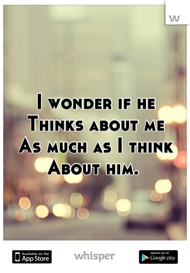 I wonder if he
Thinks about me
As much as I think 
About him. 