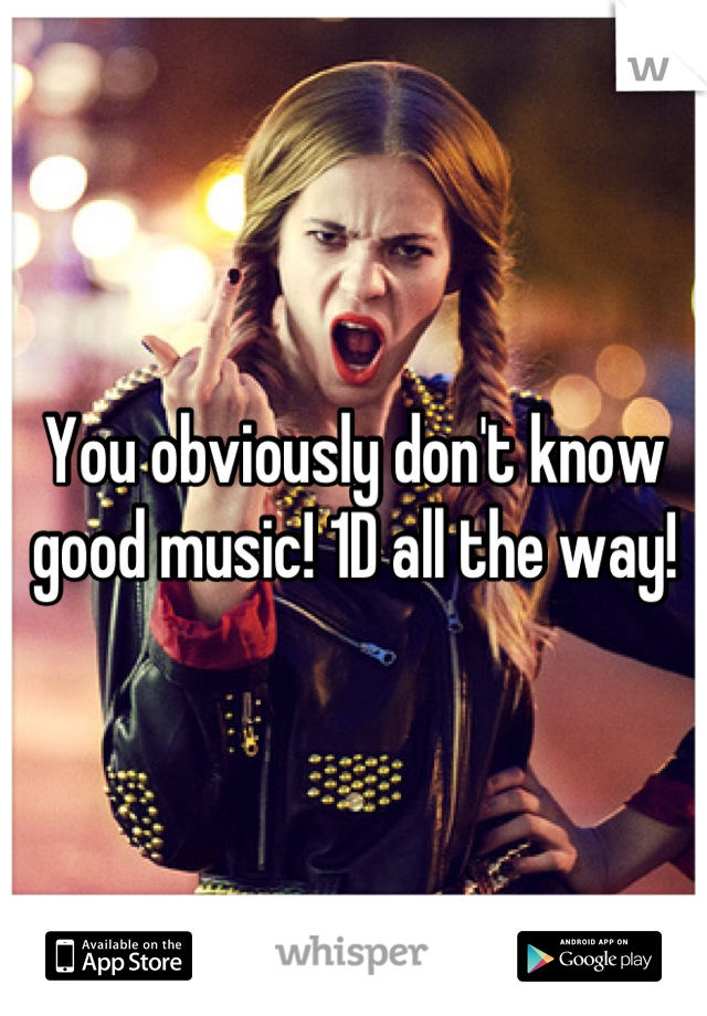 You obviously don't know good music! 1D all the way!