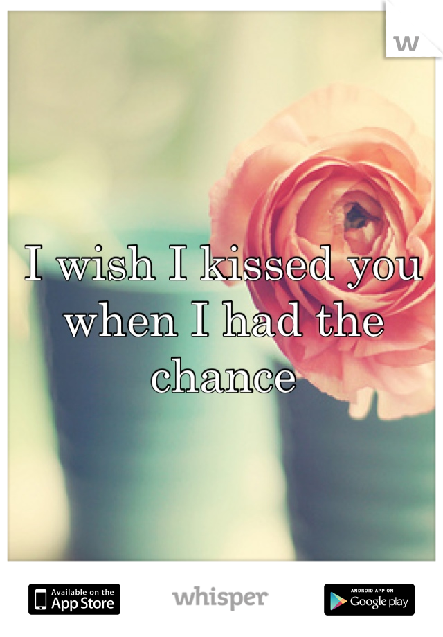 I wish I kissed you when I had the chance