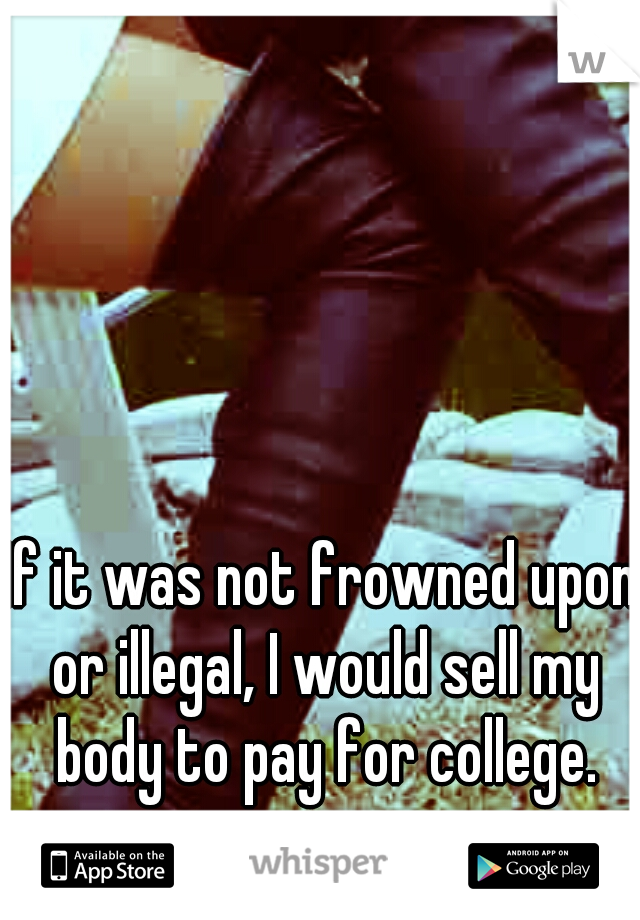 If it was not frowned upon or illegal, I would sell my body to pay for college.