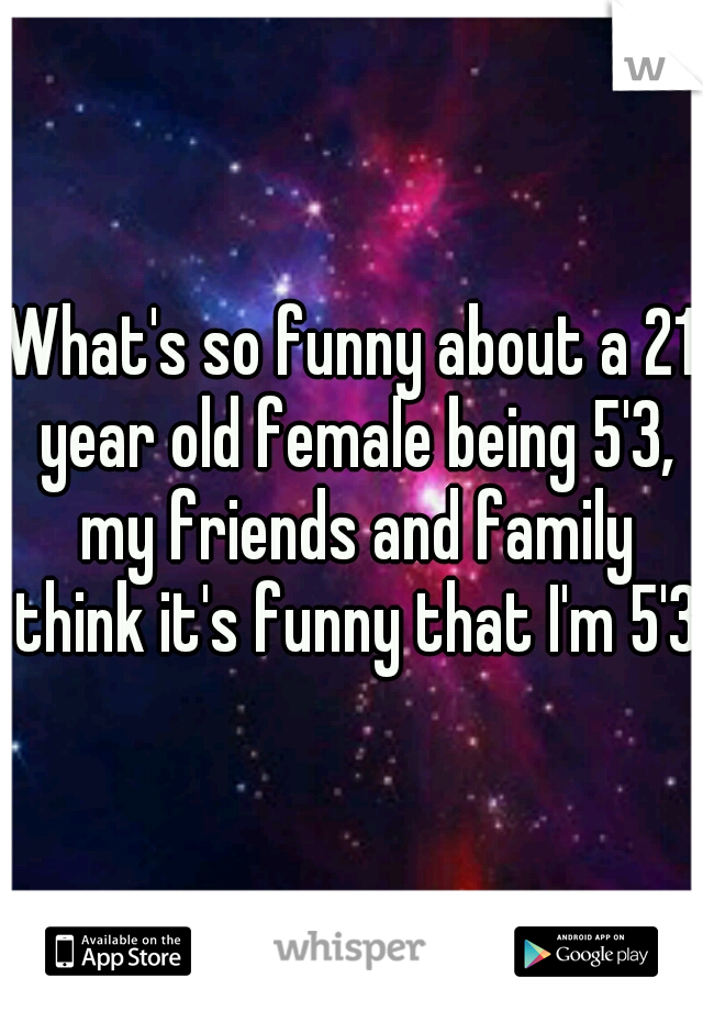 What's so funny about a 21 year old female being 5'3, my friends and family think it's funny that I'm 5'3