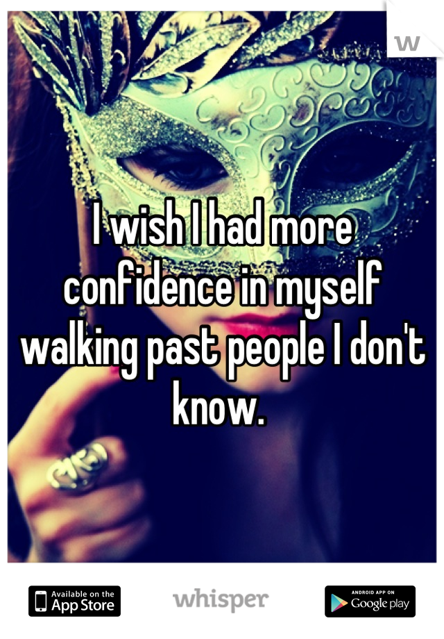 I wish I had more confidence in myself walking past people I don't know. 