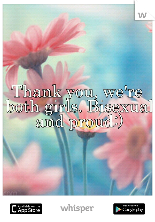 Thank you, we're both girls. Bisexual and proud:)