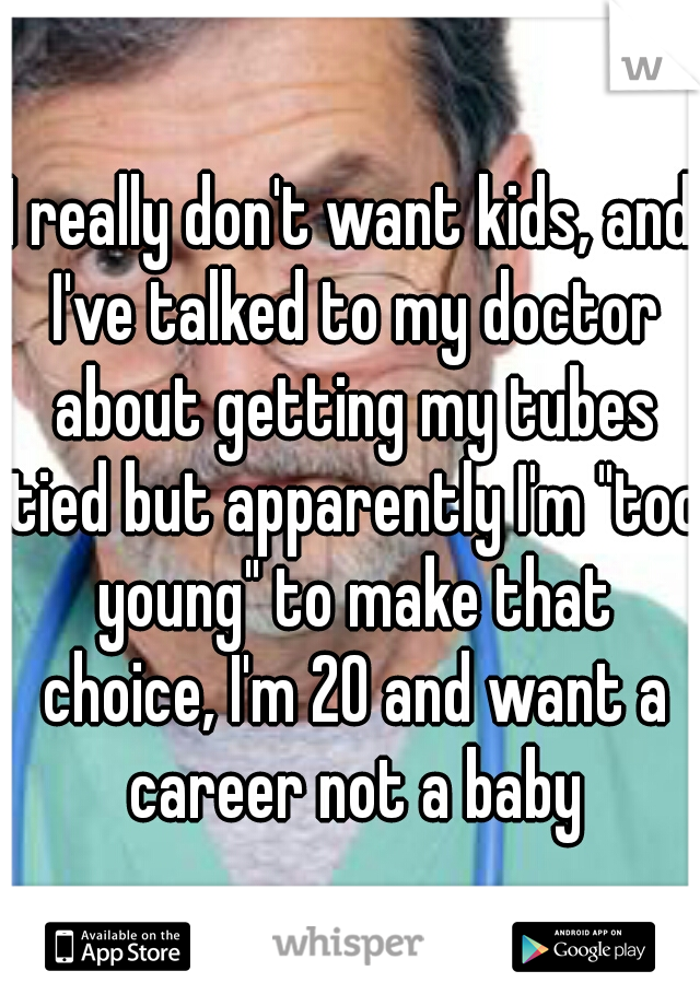 I really don't want kids, and I've talked to my doctor about getting my tubes tied but apparently I'm "too young" to make that choice, I'm 20 and want a career not a baby