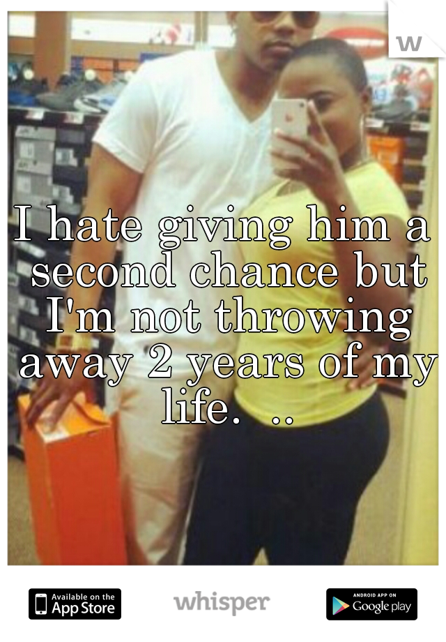 I hate giving him a second chance but I'm not throwing away 2 years of my life.  ..