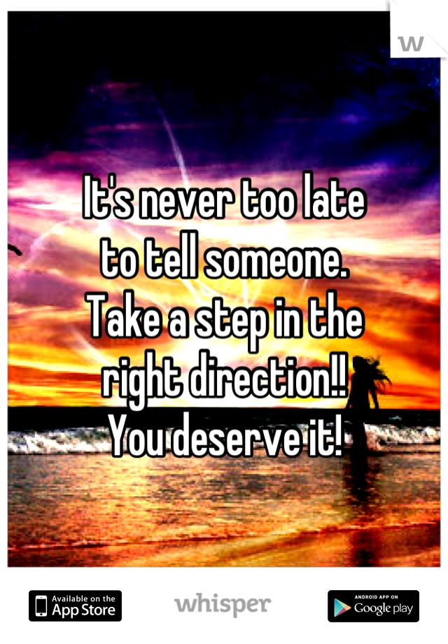 It's never too late 
to tell someone. 
Take a step in the 
right direction!! 
You deserve it!