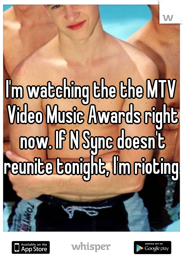 I'm watching the the MTV Video Music Awards right now. If N Sync doesn't reunite tonight, I'm rioting.