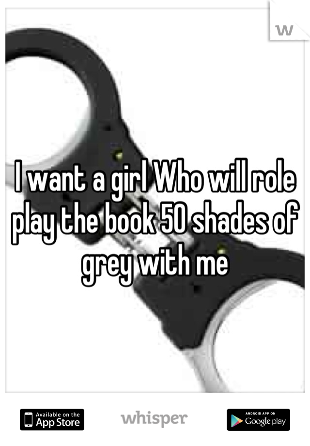 I want a girl Who will role play the book 50 shades of grey with me