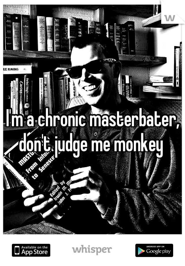 I'm a chronic masterbater, don't judge me monkey 