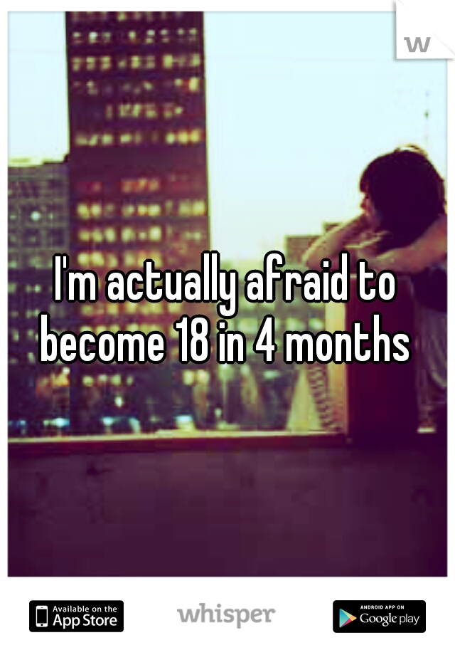 I'm actually afraid to become 18 in 4 months 