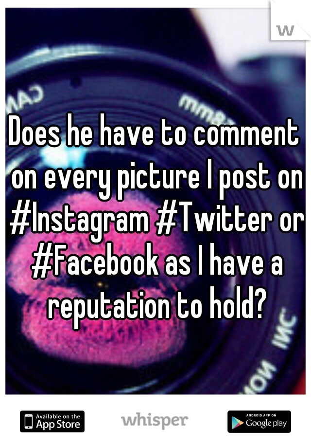 Does he have to comment on every picture I post on #Instagram #Twitter or #Facebook as I have a reputation to hold?
