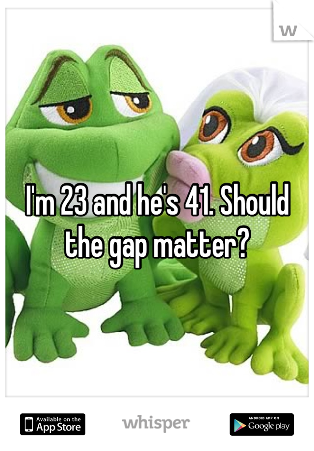 I'm 23 and he's 41. Should the gap matter?