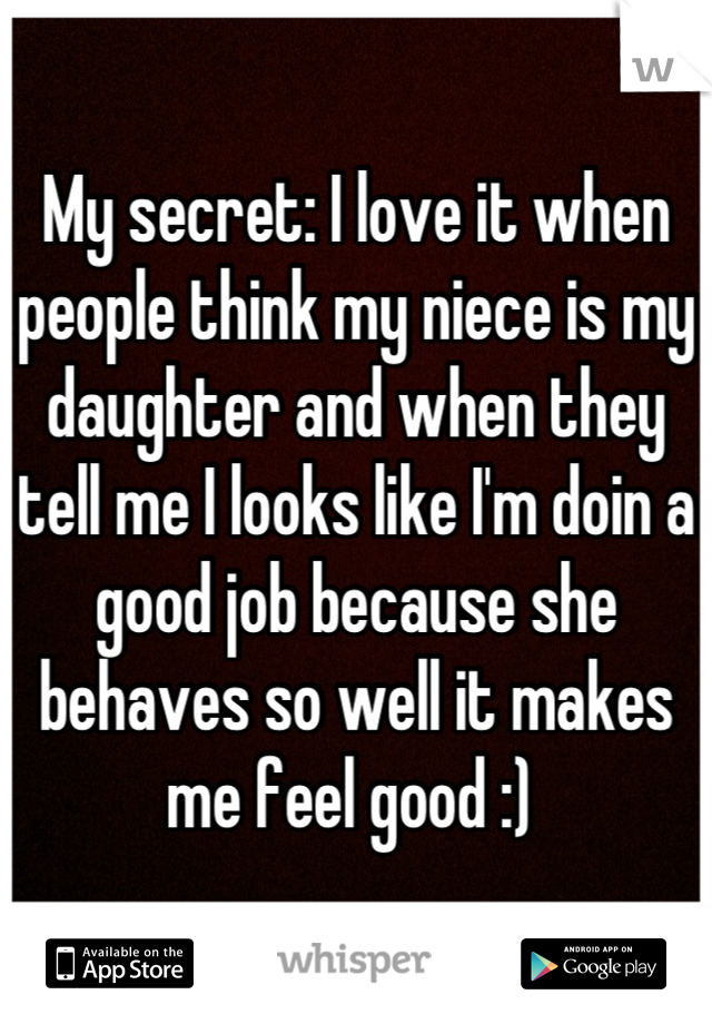My secret: I love it when people think my niece is my daughter and when they tell me I looks like I'm doin a good job because she behaves so well it makes me feel good :) 