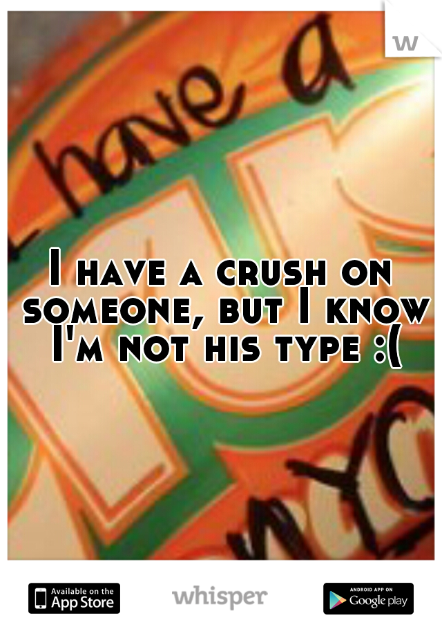 I have a crush on someone, but I know I'm not his type :(