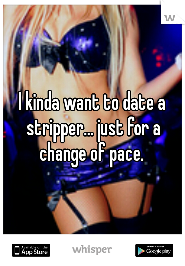 I kinda want to date a stripper... just for a change of pace. 