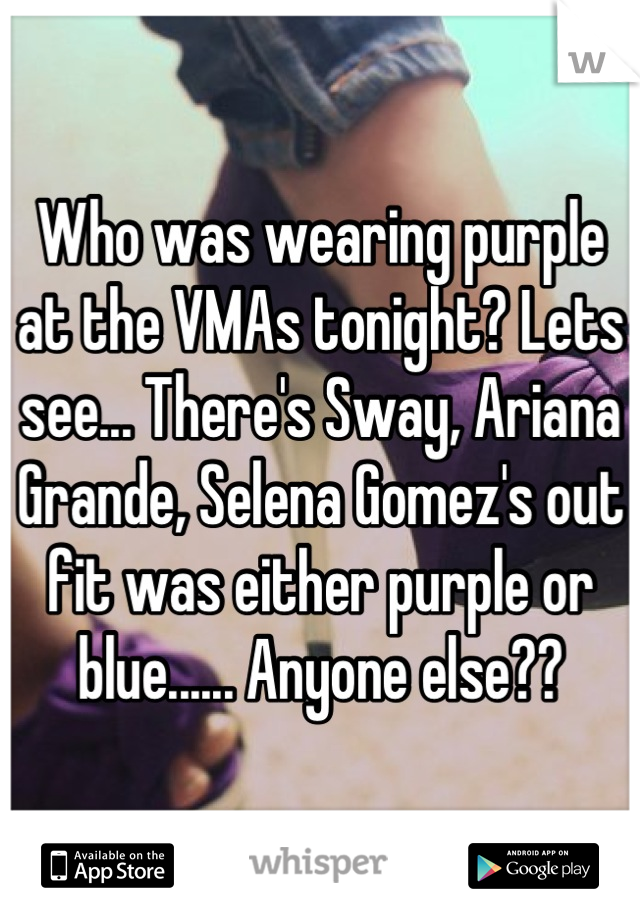Who was wearing purple at the VMAs tonight? Lets see... There's Sway, Ariana Grande, Selena Gomez's out fit was either purple or blue...... Anyone else??
