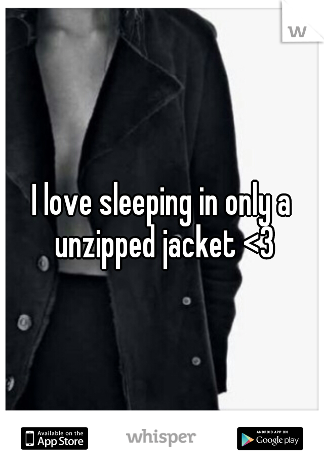 I love sleeping in only a unzipped jacket <3