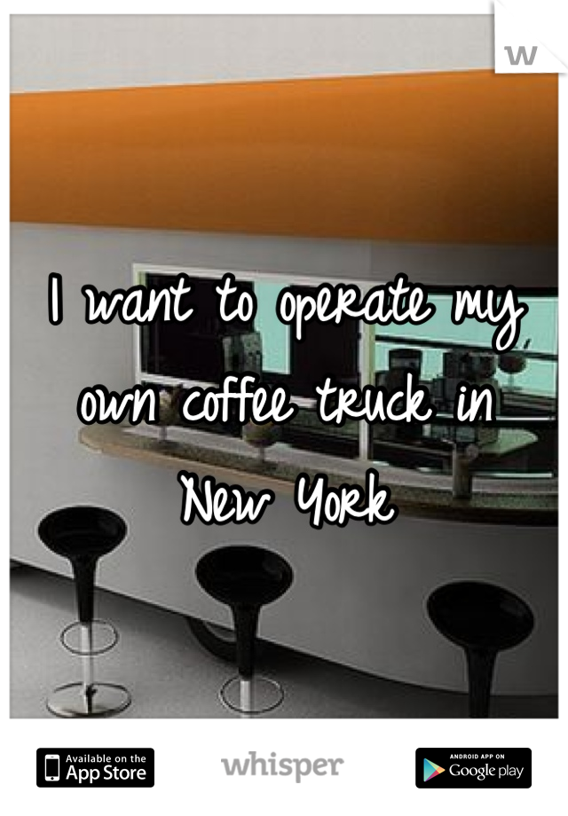 I want to operate my own coffee truck in 
New York