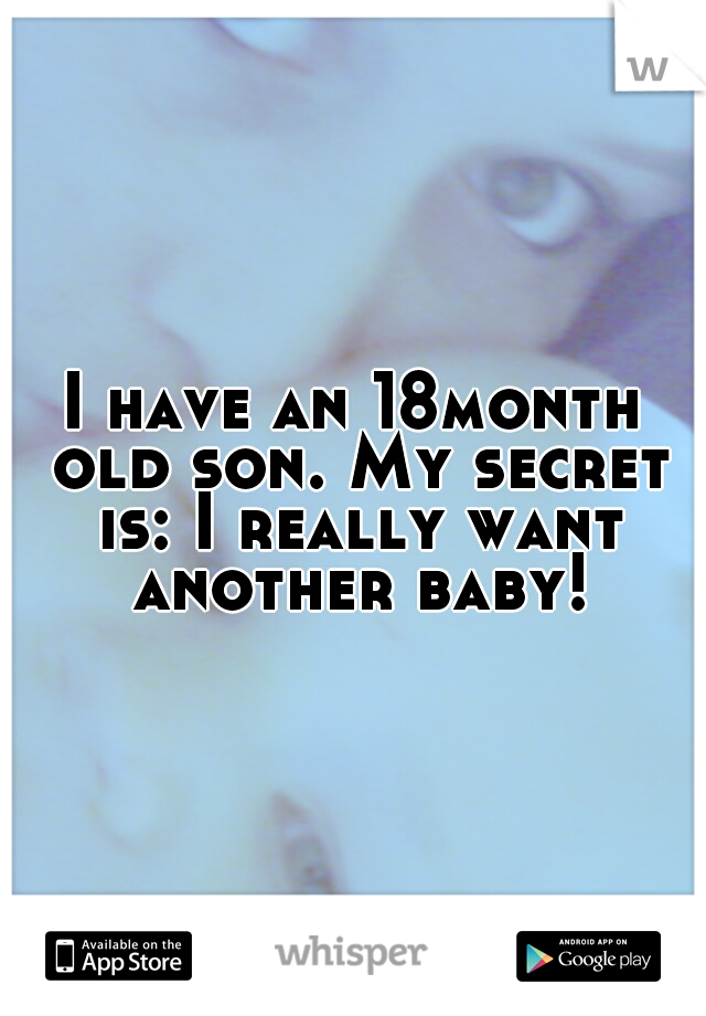 I have an 18month old son. My secret is: I really want another baby!