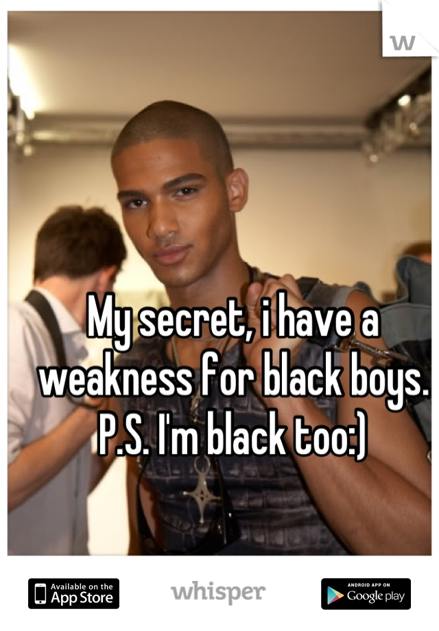 My secret, i have a weakness for black boys. P.S. I'm black too:)