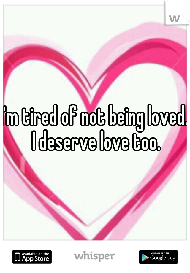I'm tired of not being loved.  I deserve love too. 