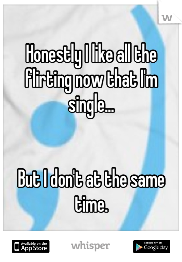 Honestly I like all the flirting now that I'm single...


But I don't at the same time.
