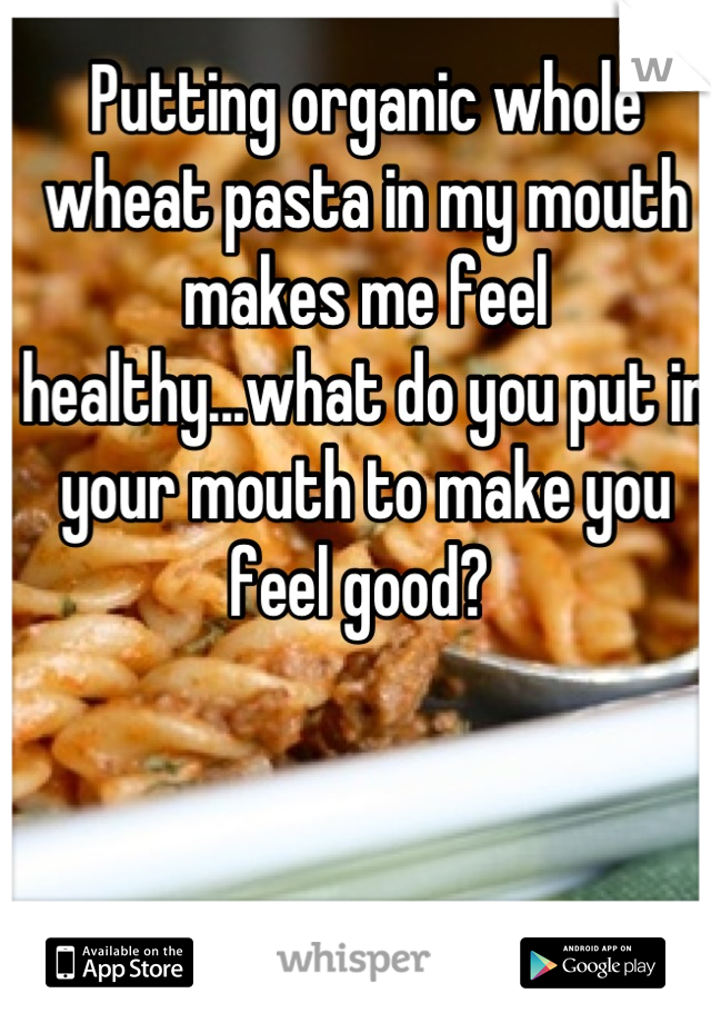 Putting organic whole wheat pasta in my mouth makes me feel healthy...what do you put in your mouth to make you feel good? 