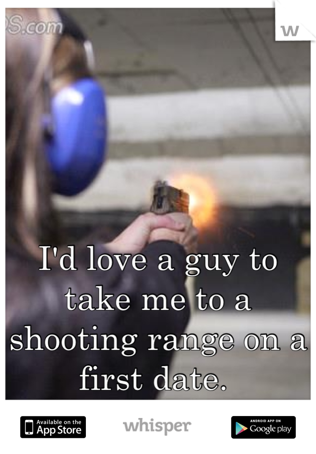 I'd love a guy to take me to a shooting range on a first date. 