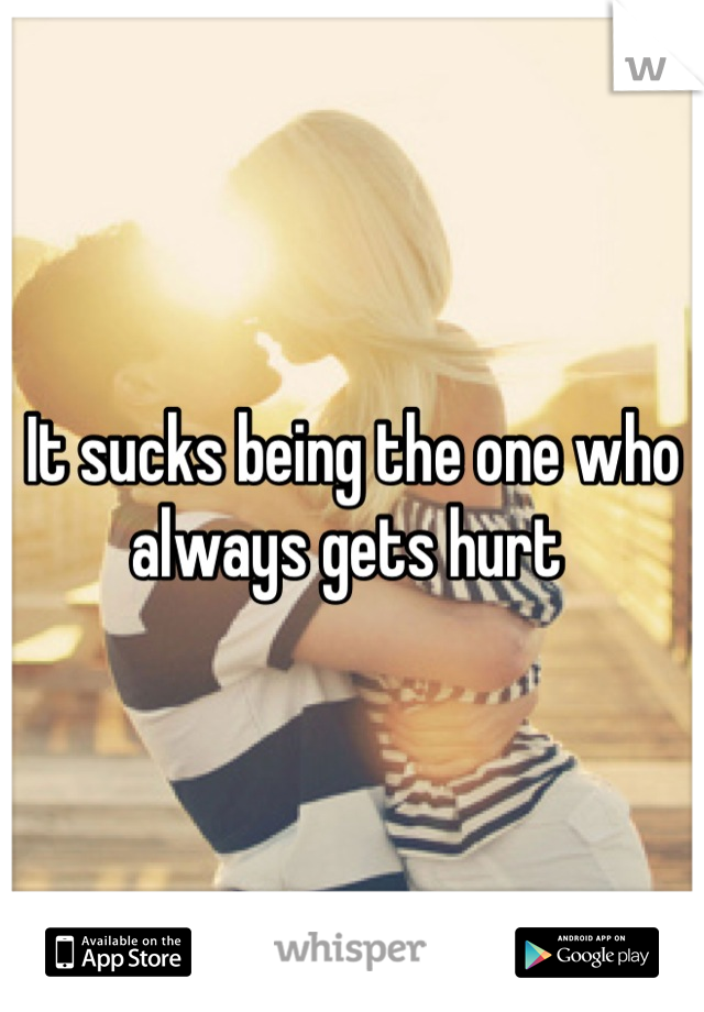 It sucks being the one who always gets hurt 