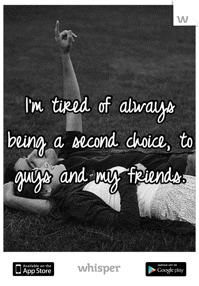 I'm tired of always being a second choice, to guys and my friends.