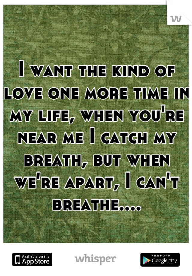 I want the kind of love one more time in my life, when you're near me I catch my breath, but when we're apart, I can't breathe....