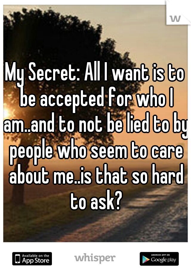My Secret: All I want is to be accepted for who I am..and to not be lied to by people who seem to care about me..is that so hard to ask?